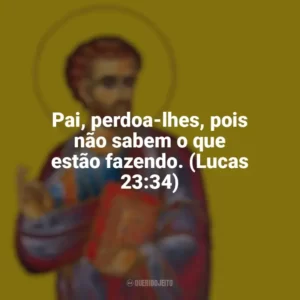 Pai, perdoa-lhes, pois não sabem o que estão fazendo. (Lucas 23:34) São Lucas
