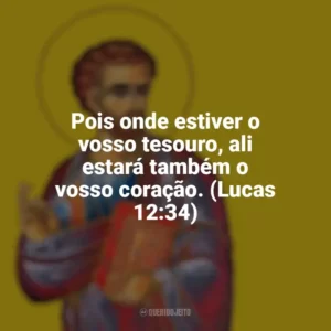 Pois onde estiver o vosso tesouro, ali estará também o vosso coração. (Lucas 12:34) São Lucas