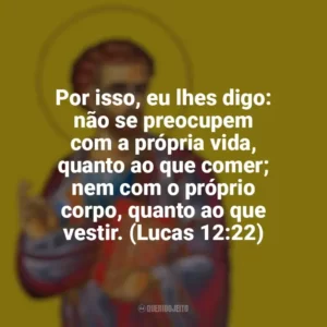 Por isso, eu lhes digo: não se preocupem com a própria vida, quanto ao que comer; nem com o próprio corpo, quanto ao que vestir. (Lucas 12:22) São Lucas