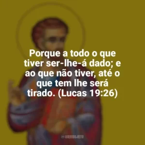 Porque a todo o que tiver ser-lhe-á dado; e ao que não tiver, até o que tem lhe será tirado. (Lucas 19:26) São Lucas