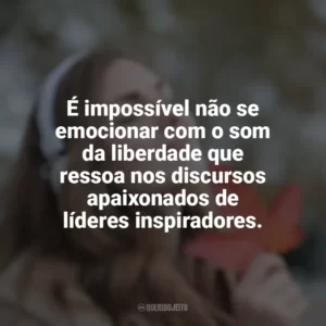 É impossível não se emocionar com o som da liberdade que ressoa nos discursos apaixonados de líderes inspiradores.