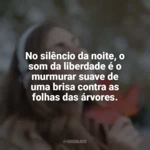 No silêncio da noite, o som da liberdade é o murmurar suave de uma brisa contra as folhas das árvores.