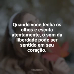 Quando você fecha os olhos e escuta atentamente, o som da liberdade pode ser sentido em seu coração.