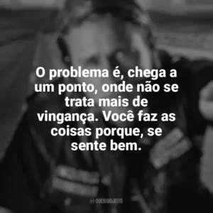 O problema é, chega a um ponto, onde não se trata mais de vingança. Você faz as coisas porque, se sente bem. Sons of Anarchy (Série)