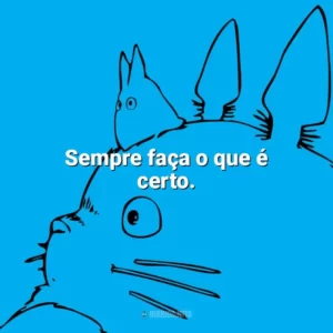 Sempre faça o que é certo. – Meu Amigo Totoro. Studio Ghibli