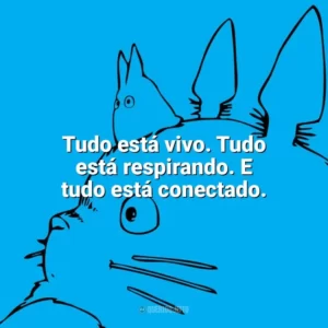 Tudo está vivo. Tudo está respirando. E tudo está conectado. – Nausicaä do Vale do Vento. Studio Ghibli