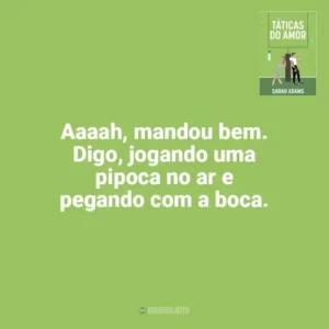 Aaaah, mandou bem. Digo, jogando uma pipoca no ar e pegando com a boca. Táticas do Amor (Livro)