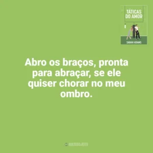 Abro os braços, pronta para abraçar, se ele quiser chorar no meu ombro. Táticas do Amor (Livro)