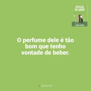 O perfume dele é tão bom que tenho vontade de beber. Táticas do Amor (Livro)