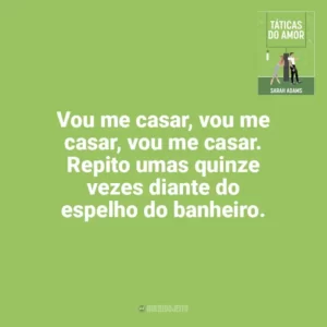 Vou me casar, vou me casar, vou me casar. Repito umas quinze vezes diante do espelho do banheiro. Táticas do Amor (Livro)