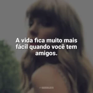 A vida fica muito mais fácil quando você tem amigos. Taylor Swift