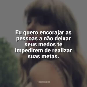Eu quero encorajar as pessoas a não deixar seus medos te impedirem de realizar suas metas. Taylor Swift