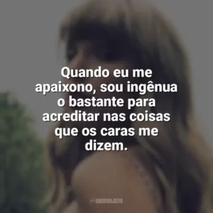 Quando eu me apaixono, sou ingênua o bastante para acreditar nas coisas que os caras me dizem. Taylor Swift