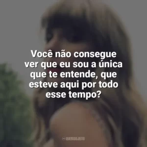 Você não consegue ver que eu sou a única que te entende, que esteve aqui por todo esse tempo? Taylor Swift