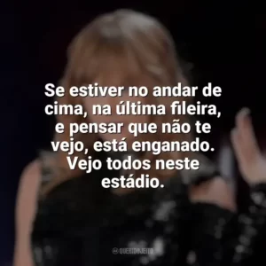 Se estiver no andar de cima, na última fileira, e pensar que não te vejo, está enganado. Vejo todos neste estádio. Taylor Swift: Reputation Stadium Tour (Filme)