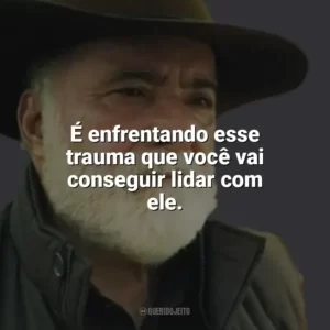 É enfrentando esse trauma que você vai conseguir lidar com ele. Terra e Paixão (Novela)