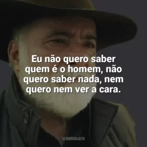 Eu não quero saber quem é o homem, não quero saber nada, nem quero nem ver a cara. Terra e Paixão (Novela)