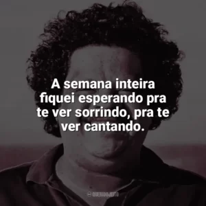 A semana inteira fiquei esperando pra te ver sorrindo, pra te ver cantando. Tim Maia
