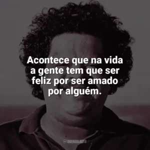 Acontece que na vida a gente tem que ser feliz por ser amado por alguém. Tim Maia