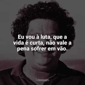 Eu vou à luta, que a vida é curta, não vale a pena sofrer em vão. Tim Maia
