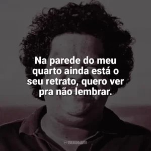 Na parede do meu quarto ainda está o seu retrato, quero ver pra não lembrar. Tim Maia