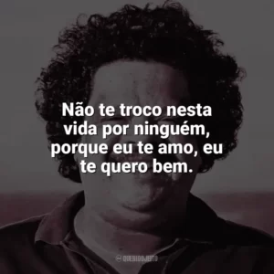 Não te troco nesta vida por ninguém, porque eu te amo, eu te quero bem. Tim Maia