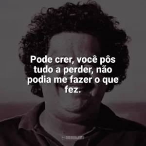 Pode crer, você pôs tudo a perder, não podia me fazer o que fez. Tim Maia