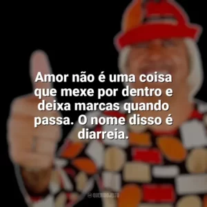 Amor não é uma coisa que mexe por dentro e deixa marcas quando passa. O nome disso é diarreia. Tiririca