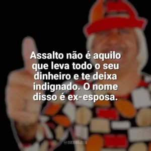 Assalto não é aquilo que leva todo o seu dinheiro e te deixa indignado. O nome disso é ex-esposa. Tiririca