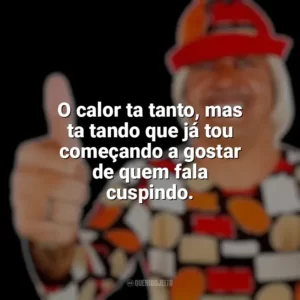 O calor ta tanto, mas ta tando que já tou começando a gostar de quem fala cuspindo. Tiririca