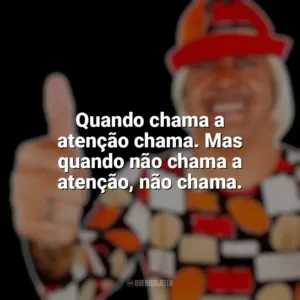 Quando chama a atenção chama. Mas quando não chama a atenção, não chama. Tiririca