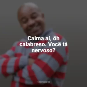 Calma aí, ôh calabreso. Você tá nervoso? Toninho Tornado