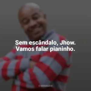 Sem escândalo, Jhow. Vamos falar pianinho. Toninho Tornado