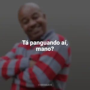 Tá panguando aí, mano? Toninho Tornado