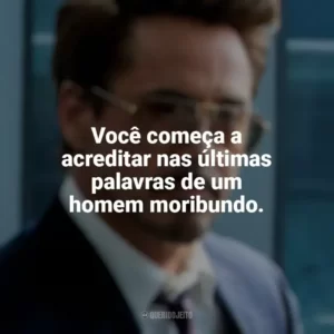 Você começa a acreditar nas últimas palavras de um homem moribundo. Tony Stark