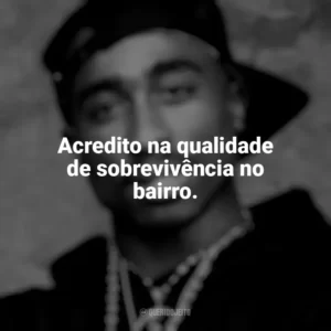 Acredito na qualidade de sobrevivência no bairro. Tupac Shakur
