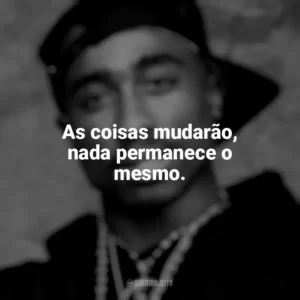 As coisas mudarão, nada permanece o mesmo. Tupac Shakur