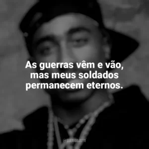 As guerras vêm e vão, mas meus soldados permanecem eternos. Tupac Shakur