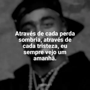 Através de cada perda sombria, através de cada tristeza, eu sempre vejo um amanhã. Tupac Shakur