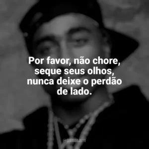 Por favor, não chore, seque seus olhos, nunca deixe o perdão de lado. Tupac Shakur