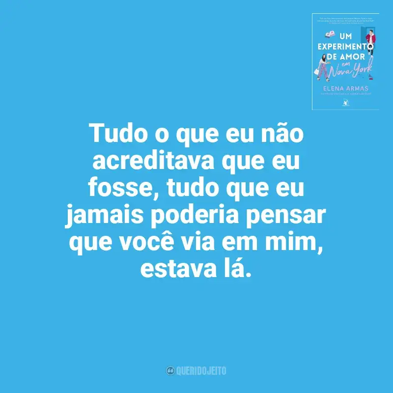 Frases de efeito do livro Um Experimento de Amor em Nova York: Tudo o que eu não acreditava que eu fosse, tudo que eu jamais poderia pensar que você via em mim, estava lá.