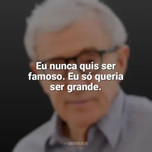 Eu nunca quis ser famoso. Eu só queria ser grande. Woody Allen