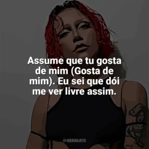 Assume que tu gosta de mim (Gosta de mim). Eu sei que dói me ver livre assim. PRISCILLA