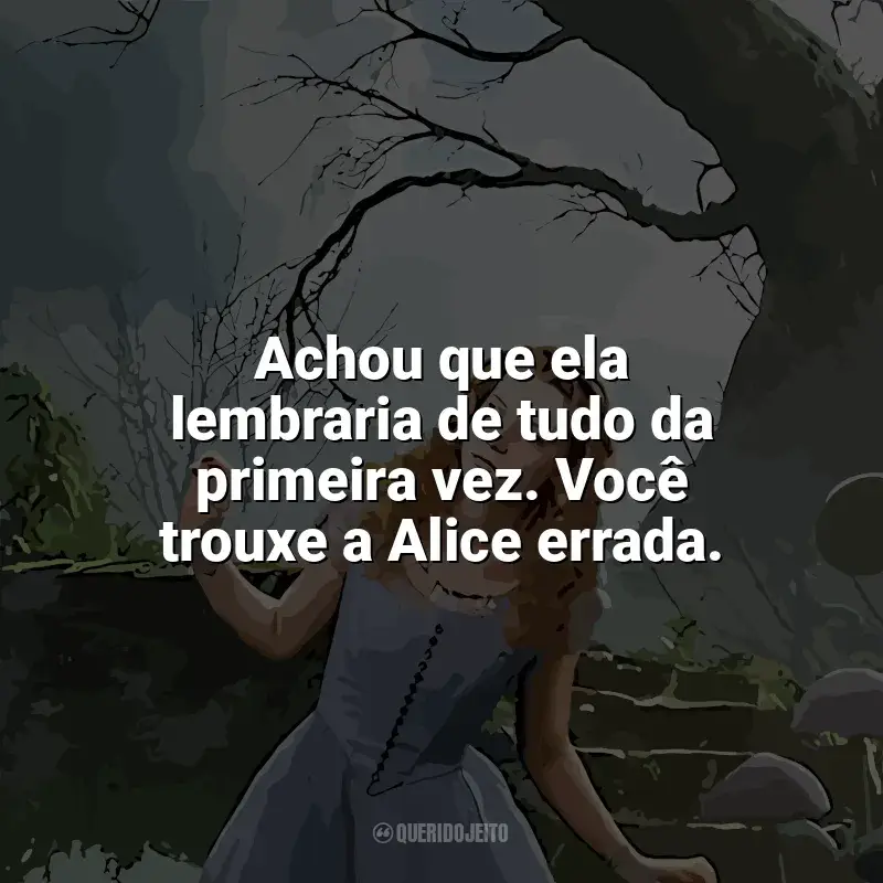Frases Alice no País das Maravilhas filme: Achou que ela lembraria de tudo da primeira vez. Você trouxe a Alice errada.