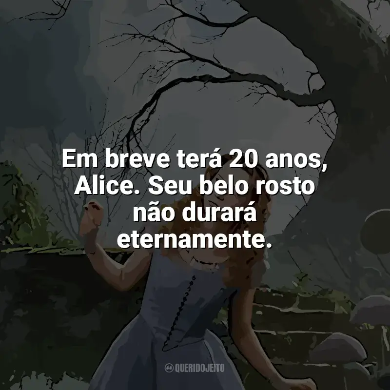 Frase final do filme Alice no País das Maravilhas: Em breve terá 20 anos, Alice. Seu belo rosto não durará eternamente.