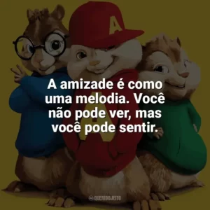 A amizade é como uma melodia. Você não pode ver, mas você pode sentir. Alvin e os Esquilos 2 (Filme)