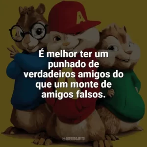 É melhor ter um punhado de verdadeiros amigos do que um monte de amigos falsos. Alvin e os Esquilos 2 (Filme)