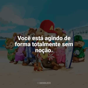 Você está agindo de forma totalmente sem noção. Alvin e os Esquilos 3 (Filme)