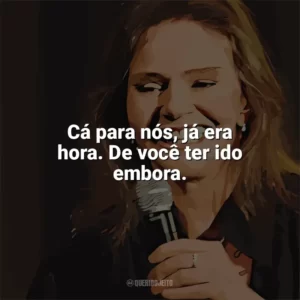 Cá para nós, já era hora. De você ter ido embora. Angela Ro Ro