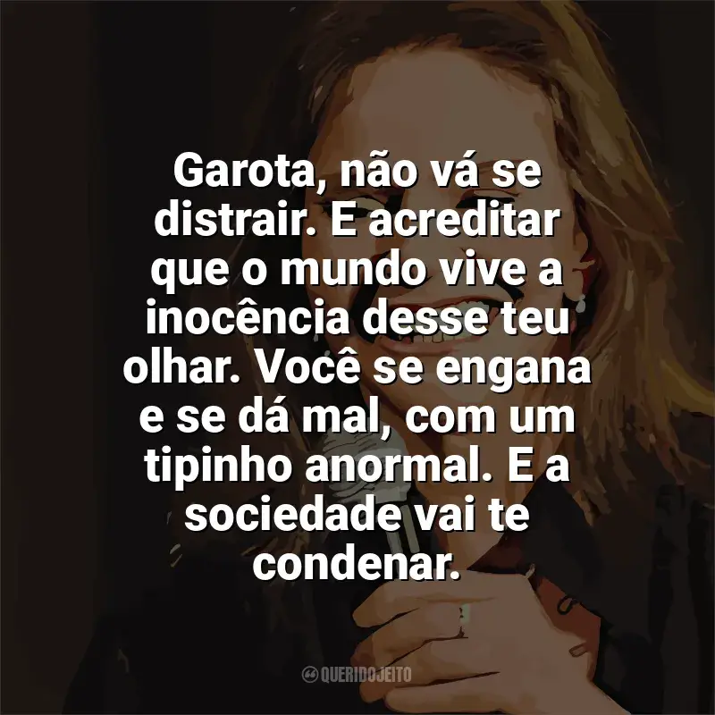 Frases reflexivas de Angela Ro Ro: Garota, não vá se distrair. E acreditar que o mundo vive a inocência desse teu olhar. Você se engana e se dá mal, com um tipinho anormal. E a sociedade vai te condenar.